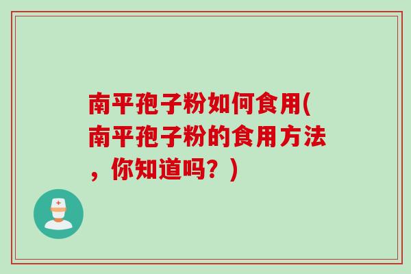 南平孢子粉如何食用(南平孢子粉的食用方法，你知道吗？)