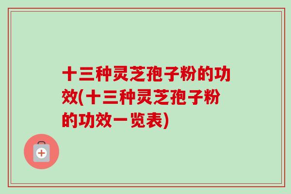 十三种灵芝孢子粉的功效(十三种灵芝孢子粉的功效一览表)