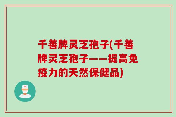 千善牌灵芝孢子(千善牌灵芝孢子——提高免疫力的天然保健品)