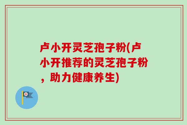 卢小开灵芝孢子粉(卢小开推荐的灵芝孢子粉，助力健康养生)