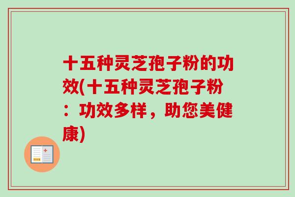 十五种灵芝孢子粉的功效(十五种灵芝孢子粉：功效多样，助您美健康)
