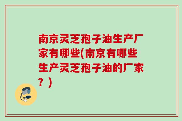 南京灵芝孢子油生产厂家有哪些(南京有哪些生产灵芝孢子油的厂家？)