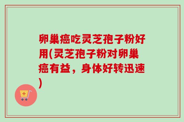 卵巢癌吃灵芝孢子粉好用(灵芝孢子粉对卵巢癌有益，身体好转迅速)