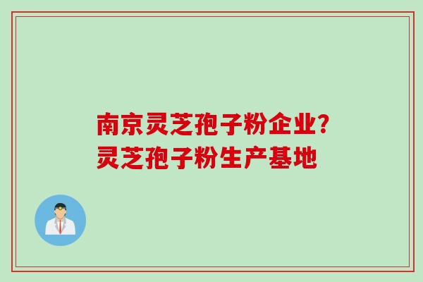 南京灵芝孢子粉企业？灵芝孢子粉生产基地