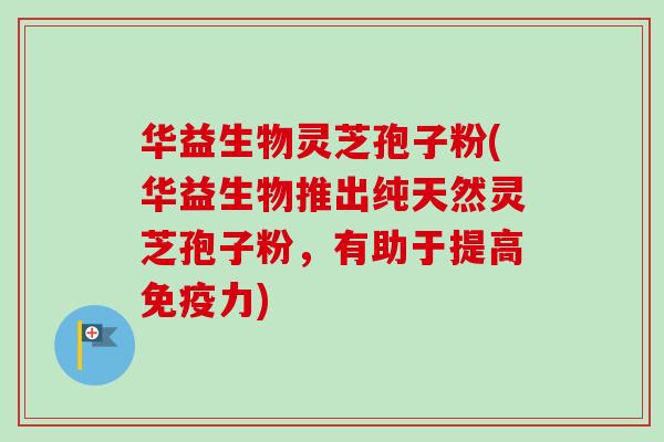 华益生物灵芝孢子粉(华益生物推出纯天然灵芝孢子粉，有助于提高免疫力)