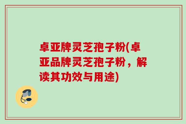 卓亚牌灵芝孢子粉(卓亚品牌灵芝孢子粉，解读其功效与用途)