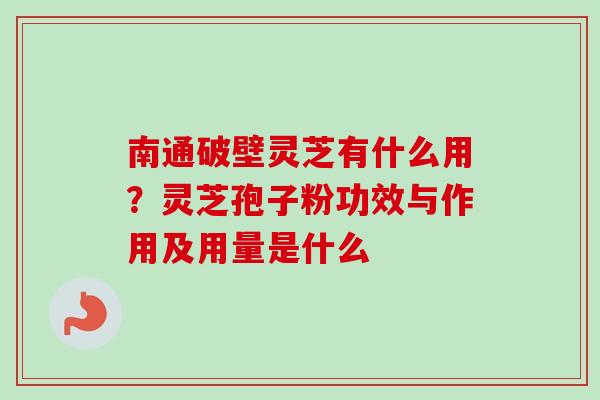 南通破壁灵芝有什么用？灵芝孢子粉功效与作用及用量是什么
