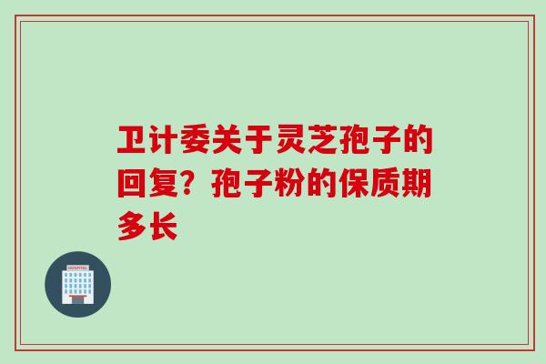 卫计委关于灵芝孢子的回复？孢子粉的保质期多长