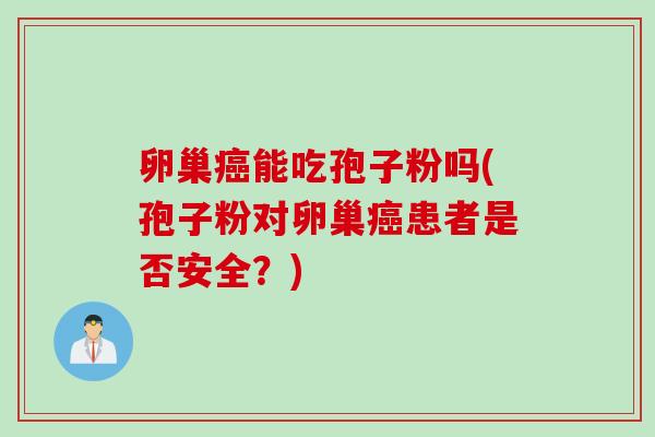 卵巢癌能吃孢子粉吗(孢子粉对卵巢癌患者是否安全？)