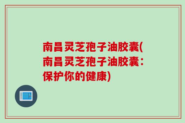 南昌灵芝孢子油胶囊(南昌灵芝孢子油胶囊：保护你的健康)