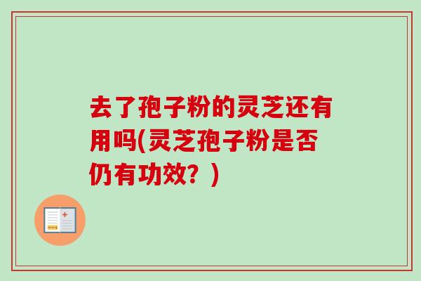 去了孢子粉的灵芝还有用吗(灵芝孢子粉是否仍有功效？)