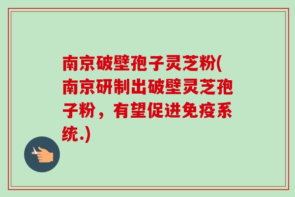 南京破壁孢子灵芝粉(南京研制出破壁灵芝孢子粉,有望促进免疫系统.) 南京破壁孢子灵芝粉(南京研制出破壁灵芝孢子粉,有望促进免疫系统.)