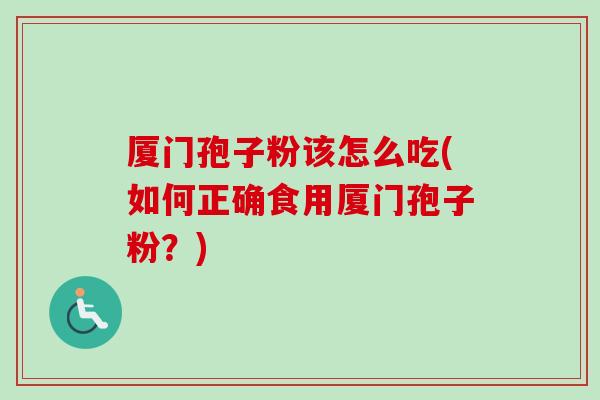 厦门孢子粉该怎么吃(如何正确食用厦门孢子粉?) 厦门孢子粉该怎么吃(如何正确食用厦门孢子粉?)