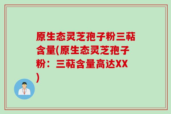 原生态灵芝孢子粉三萜含量(原生态灵芝孢子粉：三萜含量高达XX)