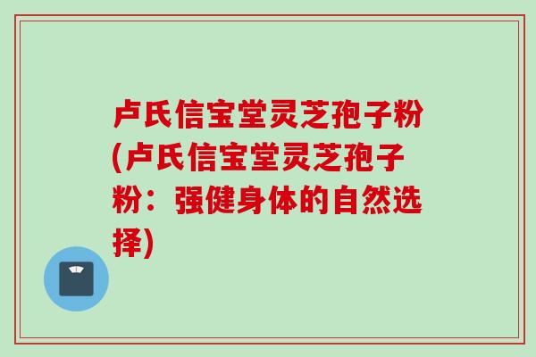 卢氏信宝堂灵芝孢子粉(卢氏信宝堂灵芝孢子粉:强健身体的自然选择) 卢氏信宝堂灵芝孢子粉(卢氏信宝堂灵芝孢子粉:强健身体的自然选择)
