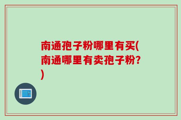 南通孢子粉哪里有买(南通哪里有卖孢子粉？)