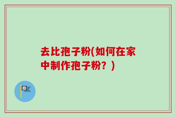 去比孢子粉(如何在家中制作孢子粉？)