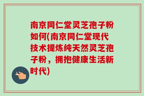 南京同仁堂灵芝孢子粉如何(南京同仁堂现代技术提炼纯天然灵芝孢子粉,拥抱健康生活新时代) 南京同仁堂灵芝孢子粉如何(南京同仁堂现代技术提炼纯天然灵芝孢子粉,拥抱健康生活新时代)