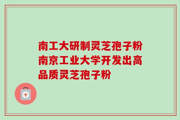 南工大研制灵芝孢子粉南京工业大学开发出高品质灵芝孢子粉