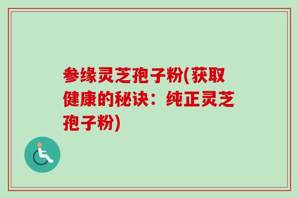参缘灵芝孢子粉(获取健康的秘诀：纯正灵芝孢子粉)