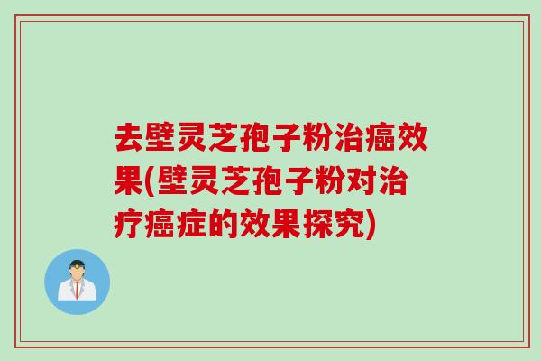 去壁灵芝孢子粉治癌效果(壁灵芝孢子粉对治疗癌症的效果探究)