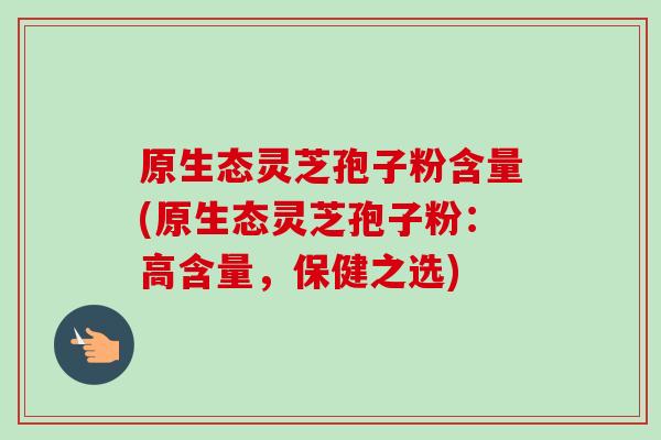 原生态灵芝孢子粉含量(原生态灵芝孢子粉：高含量，保健之选)