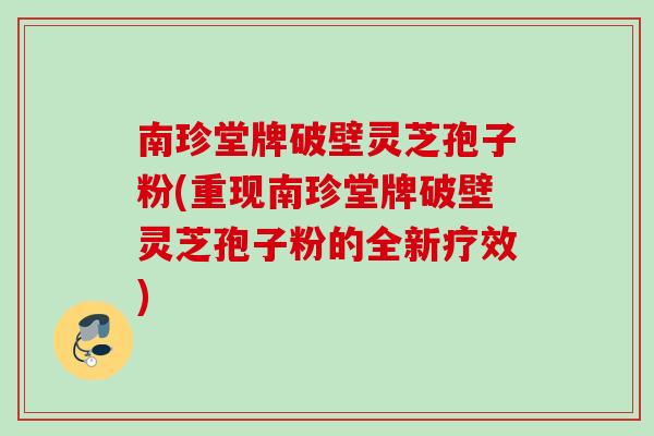 南珍堂牌破壁灵芝孢子粉(重现南珍堂牌破壁灵芝孢子粉的全新疗效)