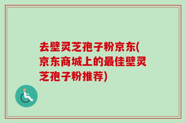 去壁灵芝孢子粉京东(京东商城上的最佳壁灵芝孢子粉推荐)