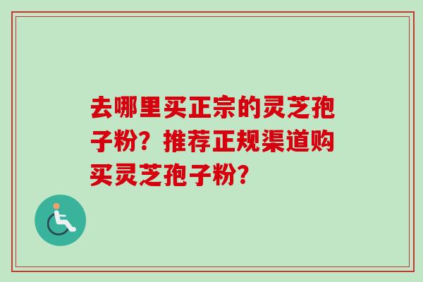 去哪里买正宗的灵芝孢子粉?推荐正规渠道购买灵芝孢子粉? 去哪里买正宗的灵芝孢子粉?推荐正规渠道购买灵芝孢子粉?