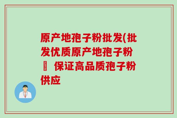原产地孢子粉批发(批发优质原产地孢子粉 – 保证高品质孢子粉供应
