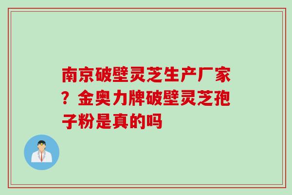 南京破壁灵芝生产厂家？金奥力牌破壁灵芝孢子粉是真的吗
