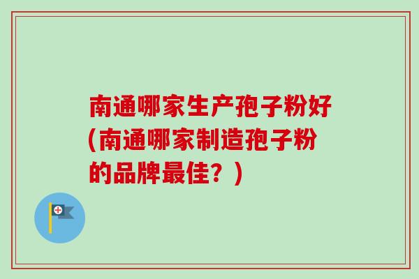 南通哪家生产孢子粉好(南通哪家制造孢子粉的品牌最佳？)