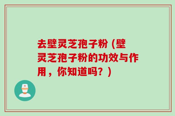 去壁灵芝孢子粉 (壁灵芝孢子粉的功效与作用，你知道吗？)