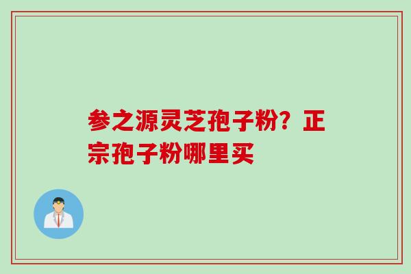 参之源灵芝孢子粉？正宗孢子粉哪里买