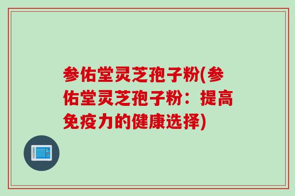 参佑堂灵芝孢子粉(参佑堂灵芝孢子粉：提高免疫力的健康选择)