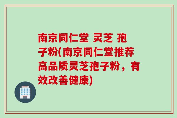 南京同仁堂 灵芝 孢子粉(南京同仁堂推荐高品质灵芝孢子粉，有效改善健康)