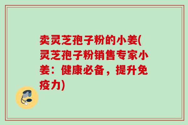 卖灵芝孢子粉的小姜(灵芝孢子粉销售专家小姜:健康必备,提升免疫力) 卖灵芝孢子粉的小姜(灵芝孢子粉销售专家小姜:健康必备,提升免疫力)