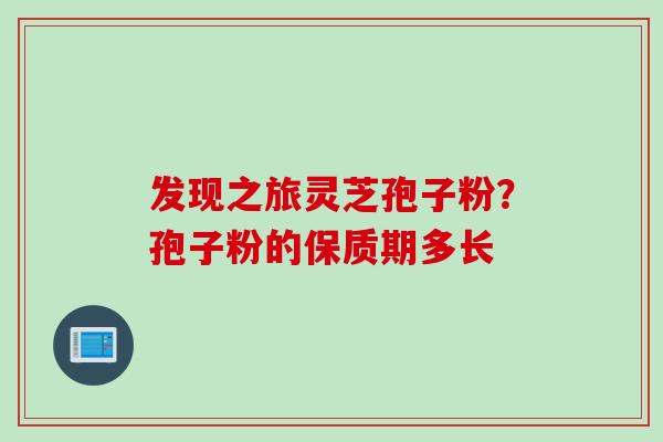 发现之旅灵芝孢子粉？孢子粉的保质期多长