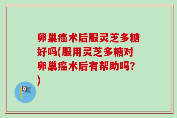 卵巢癌术后服灵芝多糖好吗(服用灵芝多糖对卵巢癌术后有帮助吗？)