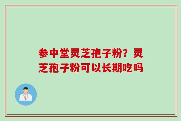 参中堂灵芝孢子粉？灵芝孢子粉可以长期吃吗