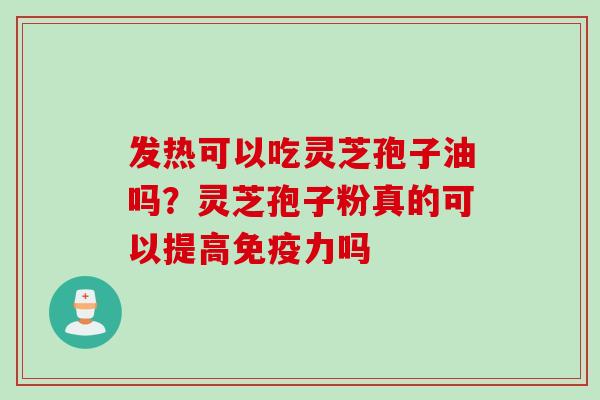 发热可以吃灵芝孢子油吗?灵芝孢子粉真的可以提高免疫力吗 发热可以吃灵芝孢子油吗?灵芝孢子粉真的可以提高免疫力吗