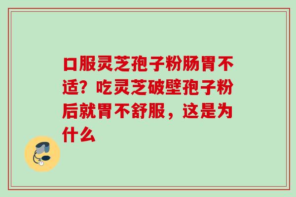 口服灵芝孢子粉肠胃不适？吃灵芝破壁孢子粉后就胃不舒服，这是为什么