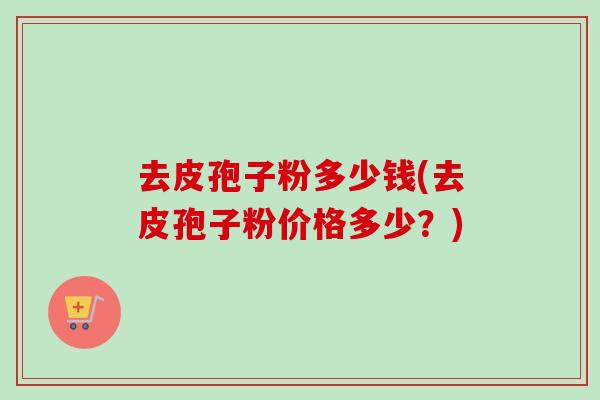 去皮孢子粉多少钱(去皮孢子粉价格多少？)
