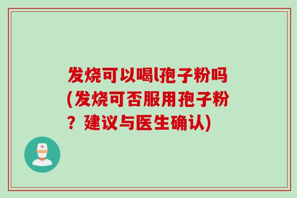 发烧可以喝l孢子粉吗(发烧可否服用孢子粉？建议与医生确认)