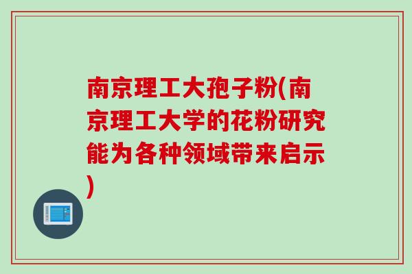南京理工大孢子粉(南京理工大学的花粉研究能为各种领域带来启示)