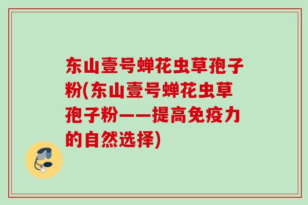 东山壹号蝉花虫草孢子粉(东山壹号蝉花虫草孢子粉——提高免疫力的自然选择)