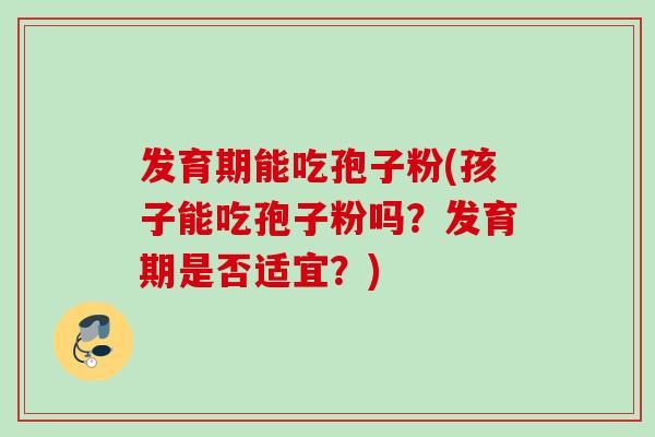 发育期能吃孢子粉(孩子能吃孢子粉吗？发育期是否适宜？)