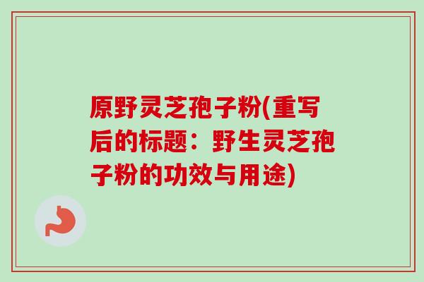 原野灵芝孢子粉(重写后的标题:野生灵芝孢子粉的功效与用途) 原野灵芝孢子粉(重写后的标题:野生灵芝孢子粉的功效与用途)