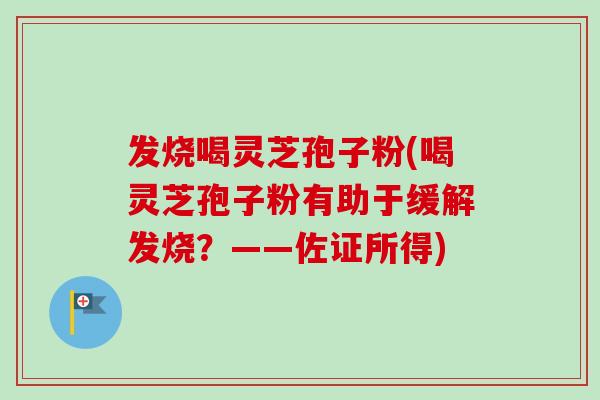 发烧喝灵芝孢子粉(喝灵芝孢子粉有助于缓解发烧？——佐证所得)