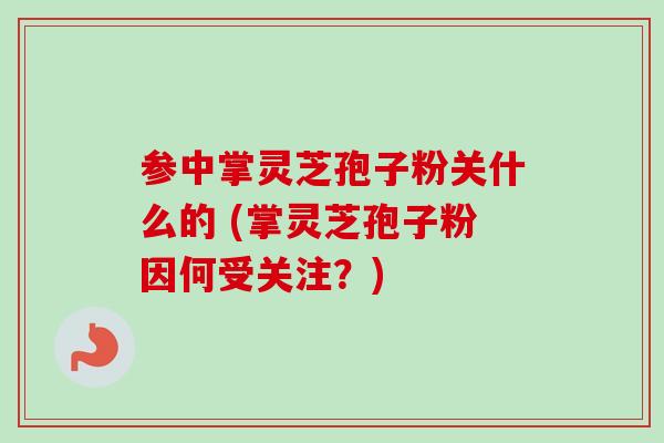 参中掌灵芝孢子粉关什么的 (掌灵芝孢子粉因何受关注？)